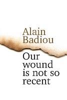 Our Wound is Not So Recent Badiou Alain