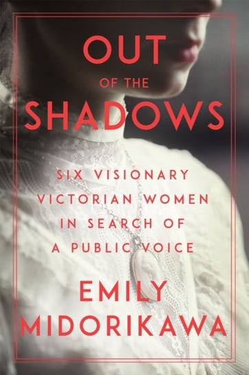 Out of the Shadows: Six Visionary Victorian Women in Search of a Public Voice Emily Midorikawa