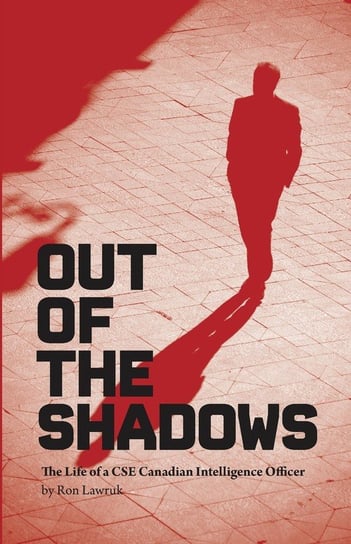 Out of the Shadows, the Life of a CSE Canadian Intelligence Officer Lawruk Ron