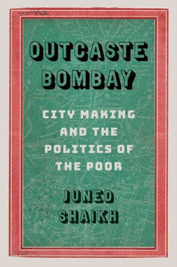 Outcaste Bombay: City Making and the Politics of the Poor Juned Shaikh