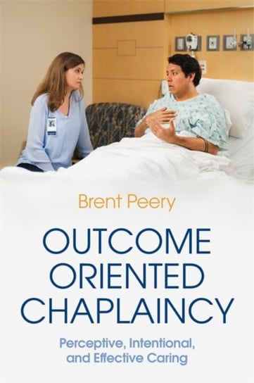 Outcome Oriented Chaplaincy: Perceptive, Intentional, and Effective Caring Brent Peery