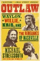 Outlaw: Waylon, Willie, Kris, and the Renegades of Nashville Streissguth Michael