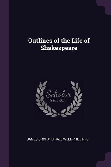 Outlines of the Life of Shakespeare Halliwell-Phillipps James Orchard