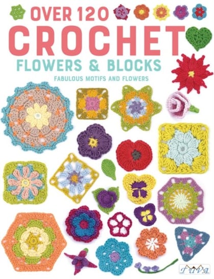 Over 120 Crochet Flowers and Blocks. Fabulous Motifs and Flowers Opracowanie zbiorowe