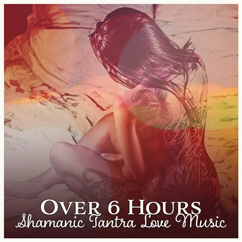Over 6 Hours: Shamanic Tantra Love Music - True Erotic Hypnosis, Sensual Journey, State of Consciousness, Healing Awakening, Stimulating Kundalini Various Artists