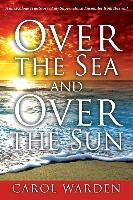 Over the Sea and Over the Sun. A Miraculous Breathtaking True Story of My Supernatural Encounter with God! Warden Carol