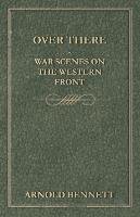 Over There - War Scenes On The Western Front Bennett Arnold