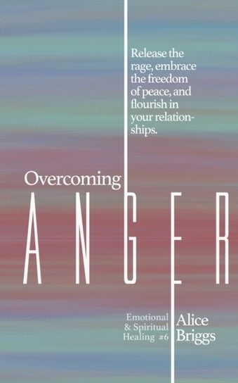 Overcoming Anger: Release the rage, embrace the freedom of peace, and flourish in your relationships Alice Briggs