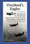 Overlord's Eagles: Operations of the United States Army Air Forces in the Invasion of Normandy in World War II Sullivan John J.