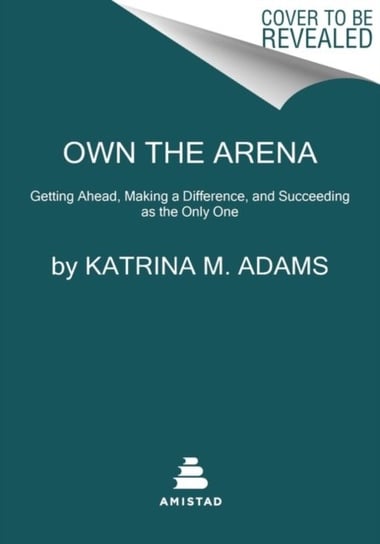 Own the Arena: Getting Ahead, Making a Difference, and Succeeding as the Only One Katrina M. Adams