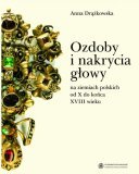 Ozdoby i nakrycia głowy na ziemiach polskich od X do końca XVIII wieku Drążkowska Anna