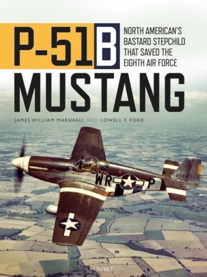 P-51B Mustang: North Americans Bastard Stepchild that Saved the Eighth Air Force James William Bill Marshall, Lowell F. Ford