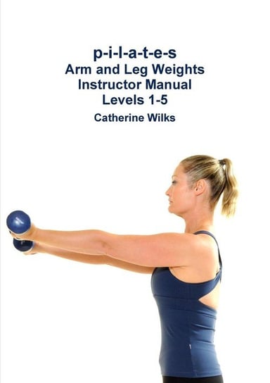 p-i-l-a-t-e-s Arm and Leg Weights Instructor Manual Levels 1-5 Wilks Catherine