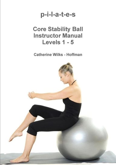 p-i-l-a-t-e-s Core Stability Ball Instructor Manual. Levels 1-5 Wilks - Hoffman Catherine