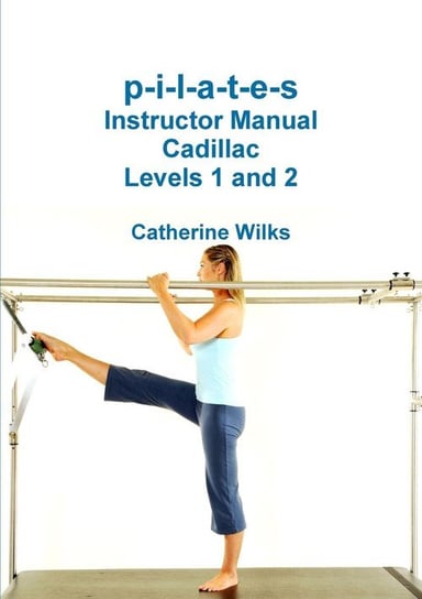 p-i-l-a-t-e-s Instructor Manual Cadillac. Levels 1 and 2 Wilks Catherine