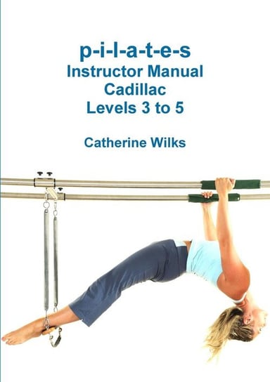 p-i-l-a-t-e-s Instructor Manual Cadillac Levels 3 to 5 Wilks Catherine