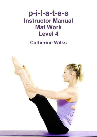 p-i-l-a-t-e-s Instructor Manual Mat Work. Level 4 Wilks Catherine