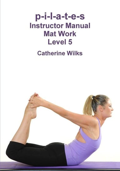p-i-l-a-t-e-s Instructor Manual Mat Work. Level 5 Wilks Catherine