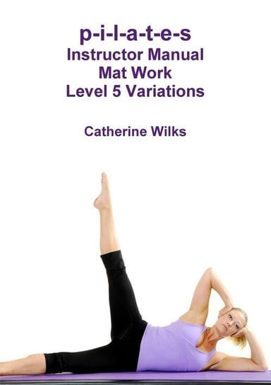 p-i-l-a-t-e-s Instructor Manual Mat Work Level 5 Variations Wilks Catherine
