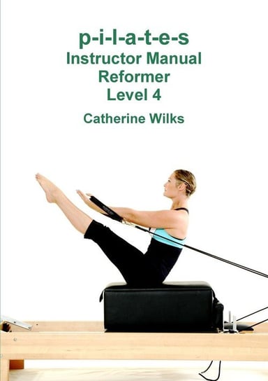 p-i-l-a-t-e-s Instructor Manual Reformer Level 4 Wilks Catherine
