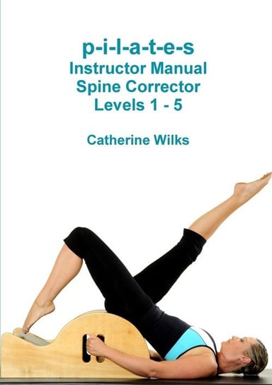 p-i-l-a-t-e-s Instructor Manual Spine Corrector. Levels 1-5 Wilks Catherine