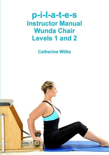 p-i-l-a-t-e-s Instructor Manual Wunda Chair. Levels 1 and 2 Wilks Catherine