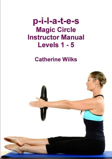p-i-l-a-t-e-s Magic Circle Instructor Manual Levels 1 - 5 Wilks Catherine