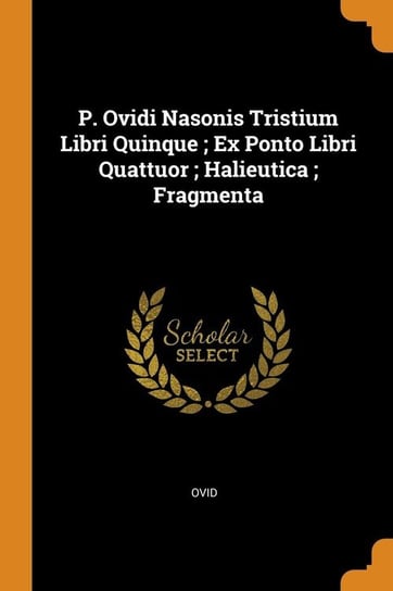 P. Ovidi Nasonis Tristium Libri Quinque ; Ex Ponto Libri Quattuor ; Halieutica ; Fragmenta Ovid
