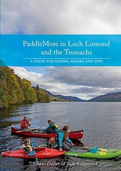 PaddleMore in Loch Lomond and The Trossachs: A Guide for Canoes, Kayaks and SUPs Grant Dolier, Tom Kilpatrick