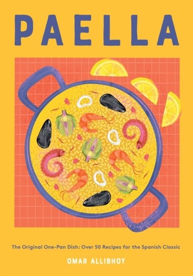 Paella: The Original One-Pan Dish: Over 50 Recipes for the Spanish Classic Omar Allibhoy