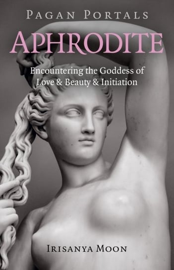Pagan Portals - Aphrodite - Encountering the Goddess of Love & Beauty & Initiation Irisanya Moon