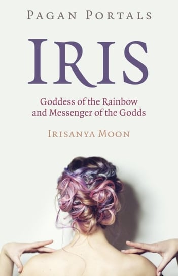 Pagan Portals - Iris, Goddess of the Rainbow and Messenger of the Godds Irisanya Moon