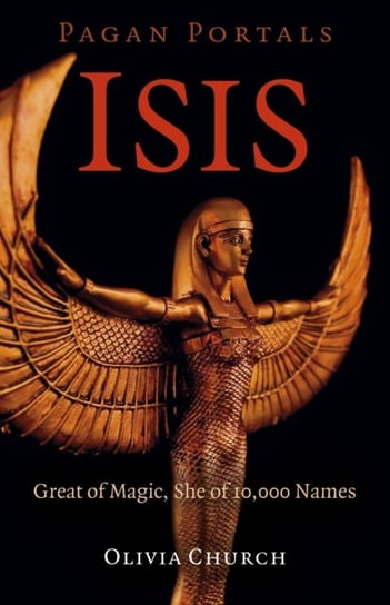 Pagan Portals. Isis. Great of Magic, She of 10,000 Names Olivia Church