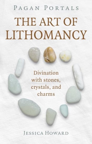 Pagan Portals - The Art of Lithomancy: Divination with stones, crystals, and charms Jessica Howard