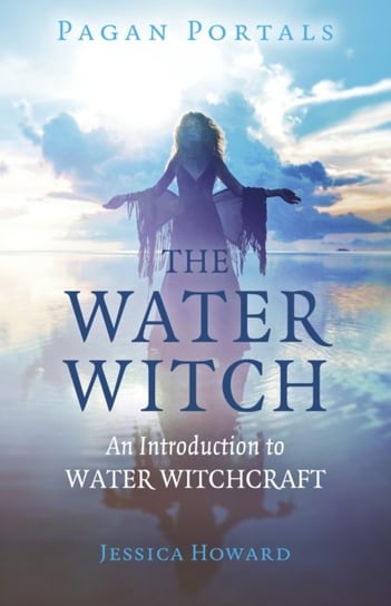 Pagan Portals - The Water Witch: An Introduction to Water Witchcraft Jessica Howard