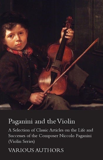 Paganini and the Violin - A Selection of Classic Articles on the Life and Successes of the Composer Niccolo Paganini (Violin Series) Various