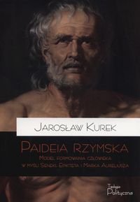 Paideia rzymska. Model formowania człowieka w myśli Seneki, Epikteta i Marka Aureliusza Kurek Jarosław