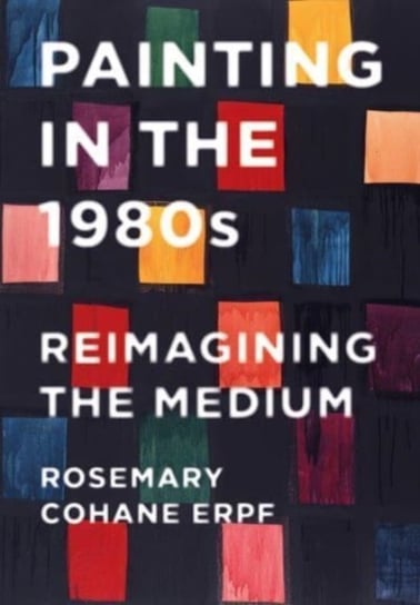 Painting in the 1980s: Reimagining the Medium Rosemary Cohane Erpf
