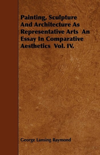 Painting, Sculpture And Architecture As Representative Arts  An Essay In Comparative Aesthetics  Vol. IV. Raymond George Lansing
