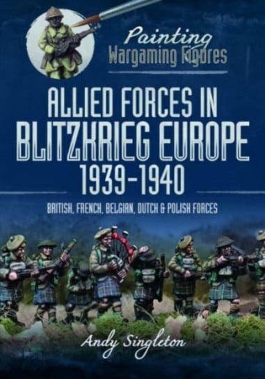 Painting Wargaming Figures: Allied Forces in Blitzkrieg Europe, 1939 1940: British, French, Belgian, Dutch and Polish Forces Andy Singleton