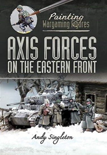 Painting Wargaming Figures: Axis Forces on the Eastern Front Andy Singleton