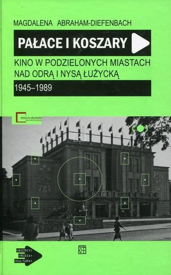 Pałace i koszary. Kino w podzielonych miastach nad Odrą i Nysą Łużycką 1945-1989 Abraham-Diefenbach Magdalena