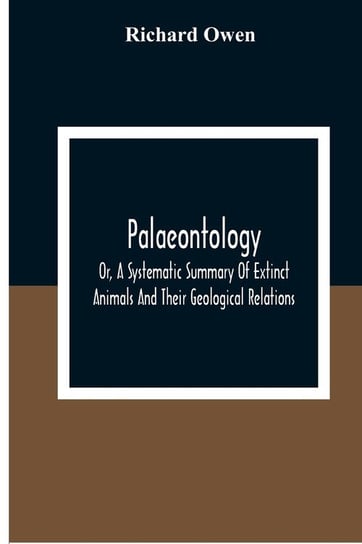 Palaeontology, Or, A Systematic Summary Of Extinct Animals And Their Geological Relations Owen Richard