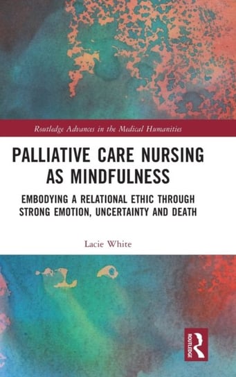 Palliative Care Nursing as Mindfulness: Embodying a Relational Ethic through Strong Emotion, Uncertainty and Death Lacie White