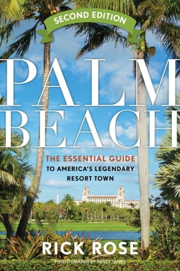 Palm Beach: The Essential Guide to Americas Legendary Resort Town Rick Rose