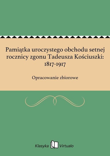 Pamiątka uroczystego obchodu setnej rocznicy zgonu Tadeusza Kościuszki: 1817-1917 Opracowanie zbiorowe