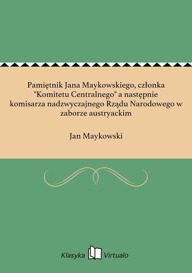 Pamiętnik Jana Maykowskiego, członka "Komitetu Centralnego" a następnie komisarza nadzwyczajnego Rządu Narodowego w zaborze austryackim Maykowski Jan