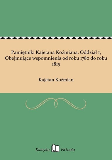 Pamiętniki Kajetana Koźmiana. Oddział 1, Obejmujące wspomnienia od roku 1780 do roku 1815 Koźmian Kajetan