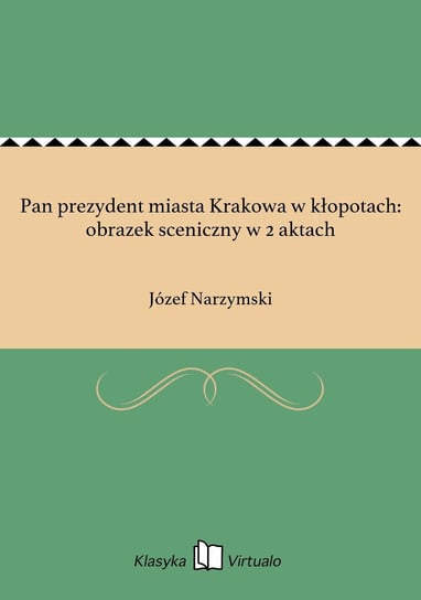 Pan prezydent miasta Krakowa w kłopotach: obrazek sceniczny w 2 aktach Narzymski Józef