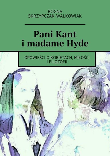 Pani Kant i madame Hyde. Opowieść o kobietach, miłości i filozofii Skrzypczak-Walkowiak Bogna